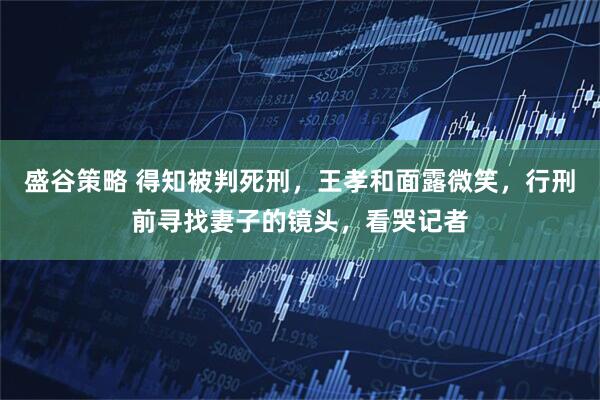 盛谷策略 得知被判死刑，王孝和面露微笑，行刑前寻找妻子的镜头，看哭记者