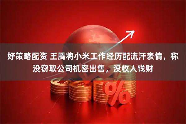 好策略配资 王腾将小米工作经历配流汗表情，称没窃取公司机密出售，没收人钱财