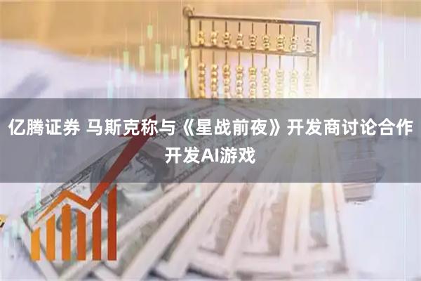 亿腾证券 马斯克称与《星战前夜》开发商讨论合作开发AI游戏