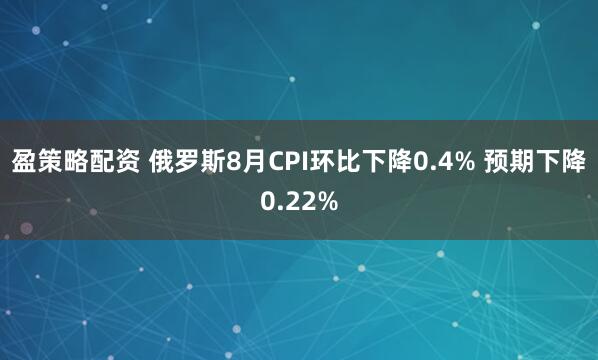 盈策略配资 俄罗斯8月CPI环比下降0.4% 预期下降0.22%