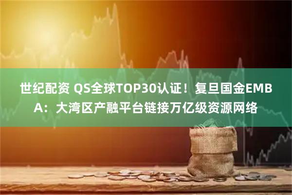 世纪配资 QS全球TOP30认证！复旦国金EMBA：大湾区产融平台链接万亿级资源网络