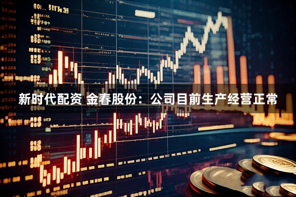 新时代配资 金春股份：公司目前生产经营正常