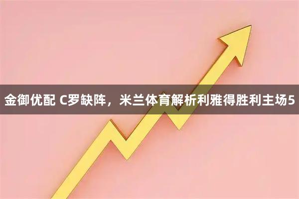 金御优配 C罗缺阵，米兰体育解析利雅得胜利主场5