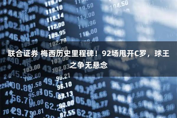 联合证券 梅西历史里程碑！92场甩开C罗，球王之争无悬念