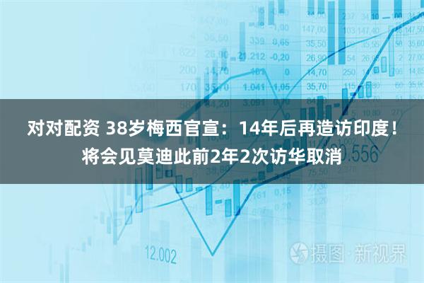 对对配资 38岁梅西官宣：14年后再造访印度！将会见莫迪此前2年2次访华取消