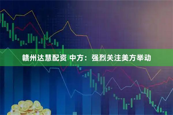 赣州达慧配资 中方：强烈关注美方举动