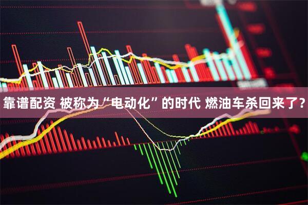 靠谱配资 被称为“电动化”的时代 燃油车杀回来了？