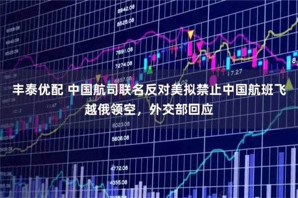 丰泰优配 中国航司联名反对美拟禁止中国航班飞越俄领空，外交部回应