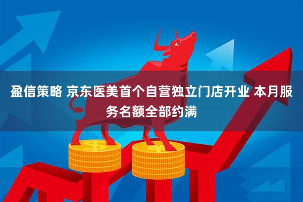 盈信策略 京东医美首个自营独立门店开业 本月服务名额全部约满