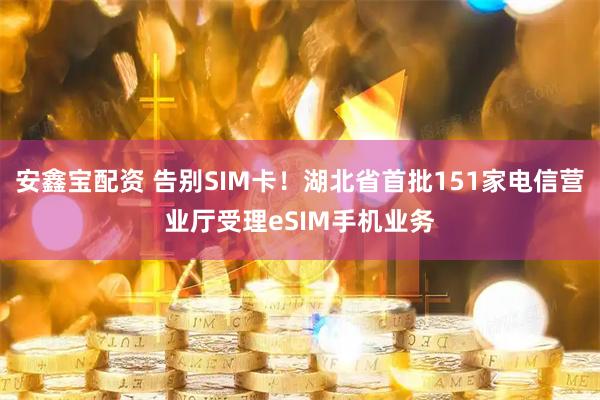 安鑫宝配资 告别SIM卡！湖北省首批151家电信营业厅受理eSIM手机业务