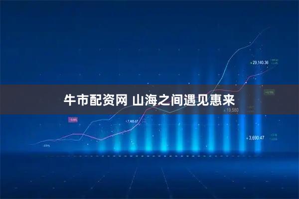 牛市配资网 山海之间遇见惠来