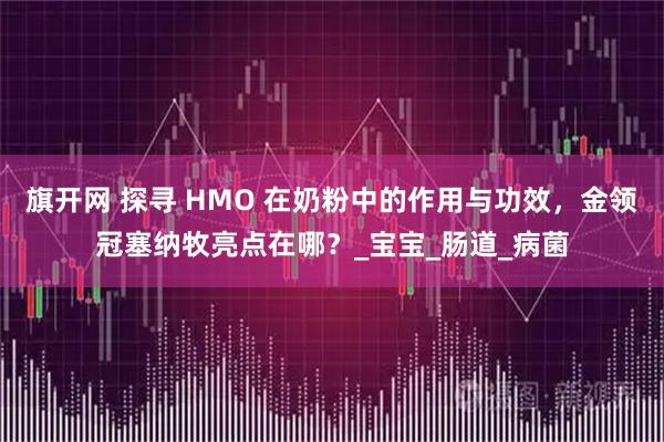 旗开网 探寻 HMO 在奶粉中的作用与功效，金领冠塞纳牧亮点在哪？_宝宝_肠道_病菌