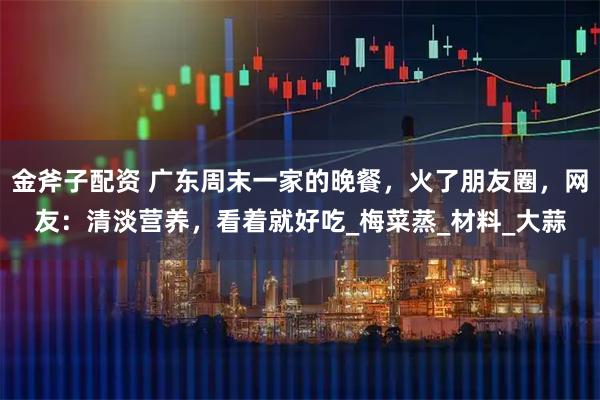 金斧子配资 广东周末一家的晚餐，火了朋友圈，网友：清淡营养，看着就好吃_梅菜蒸_材料_大蒜