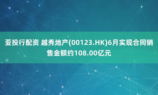 亚投行配资 越秀地产(00123.HK)6月实现合同销售金额约108.00亿元