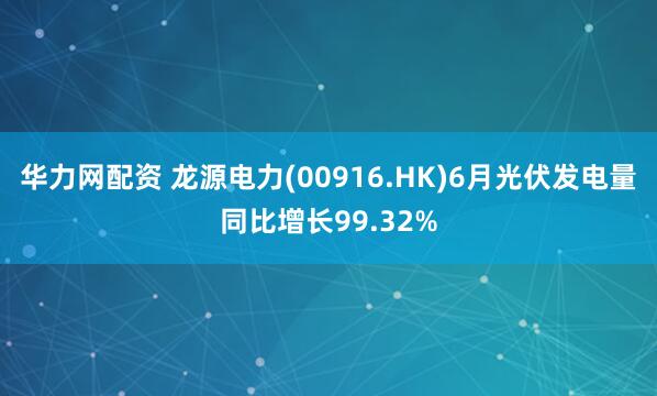 华力网配资 龙源电力(00916.HK)6月光伏发电量同比增长99.32%