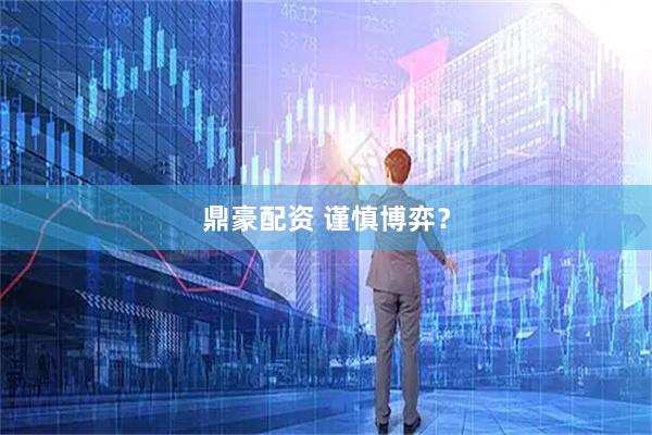 鼎豪配资 谨慎博弈？
