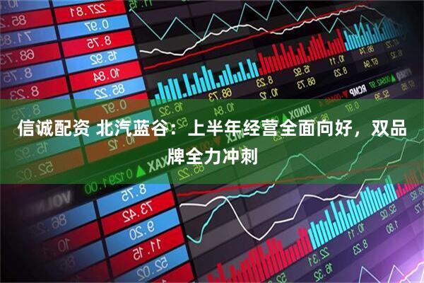 信诚配资 北汽蓝谷：上半年经营全面向好，双品牌全力冲刺