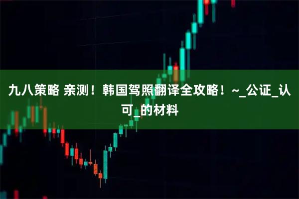 九八策略 亲测！韩国驾照翻译全攻略！~_公证_认可_的材料