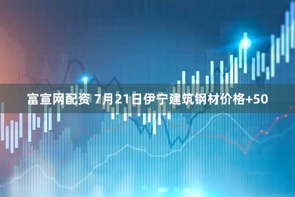 富宣网配资 7月21日伊宁建筑钢材价格+50