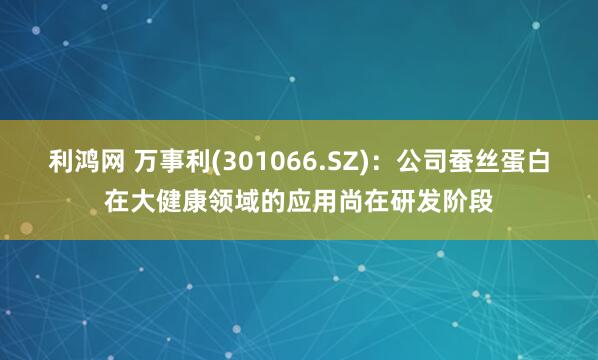 利鸿网 万事利(301066.SZ)：公司蚕丝蛋白在大健康领域的应用尚在研发阶段