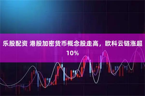 乐股配资 港股加密货币概念股走高，欧科云链涨超10%