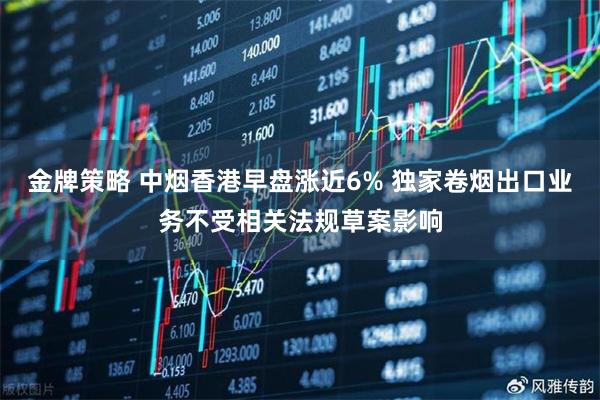 金牌策略 中烟香港早盘涨近6% 独家卷烟出口业务不受相关法规草案影响