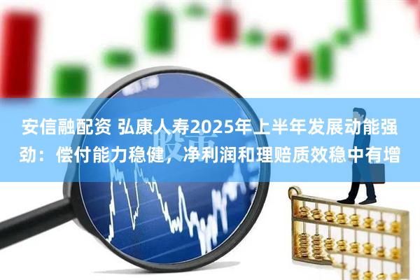 安信融配资 弘康人寿2025年上半年发展动能强劲：偿付能力稳健，净利润和理赔质效稳中有增