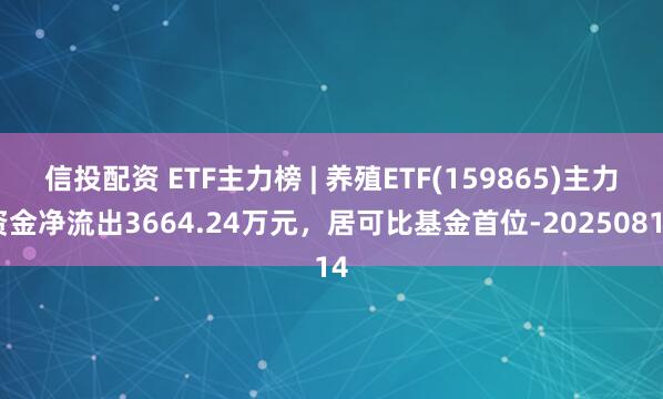 信投配资 ETF主力榜 | 养殖ETF(159865)主力资金净流出3664.24万元，居可比基金首位-20250814