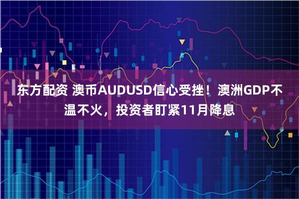 东方配资 澳币AUDUSD信心受挫！澳洲GDP不温不火，投资者盯紧11月降息