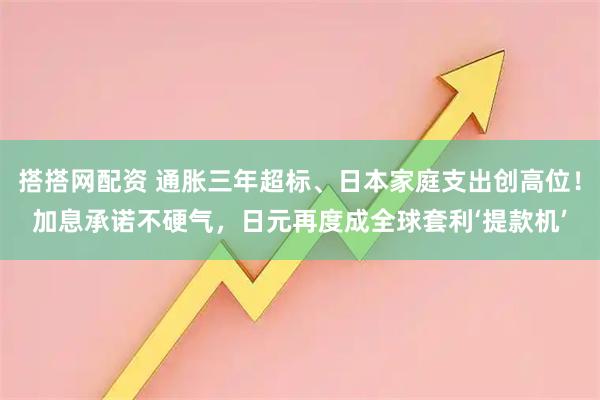 搭搭网配资 通胀三年超标、日本家庭支出创高位！加息承诺不硬气，日元再度成全球套利‘提款机’