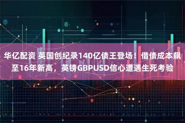华亿配资 英国创纪录140亿债王登场！借债成本飙至16年新高，英镑GBPUSD信心遭遇生死考验
