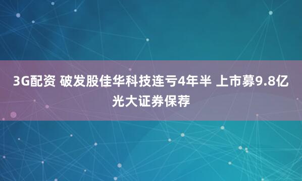 3G配资 破发股佳华科技连亏4年半 上市募9.8亿光大证券保荐