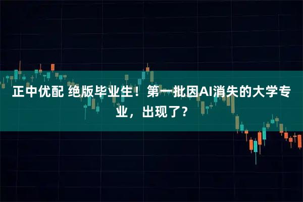 正中优配 绝版毕业生！第一批因AI消失的大学专业，出现了？