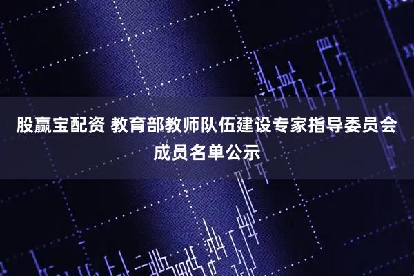 股赢宝配资 教育部教师队伍建设专家指导委员会成员名单公示