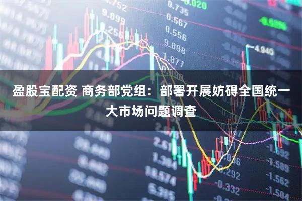 盈股宝配资 商务部党组：部署开展妨碍全国统一大市场问题调查
