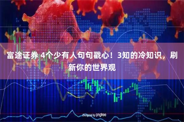 富途证券 4个少有人句句戳心！3知的冷知识，刷新你的世界观