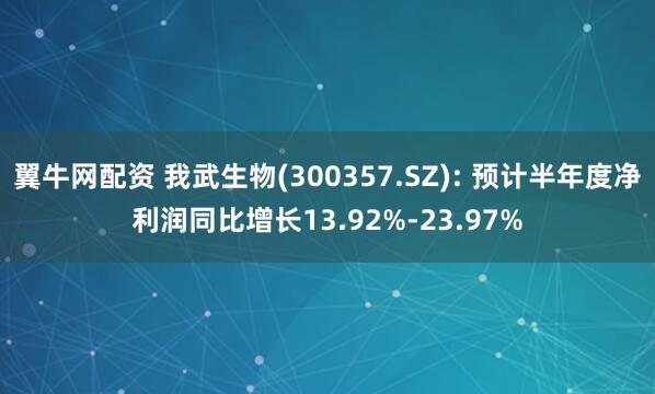 翼牛网配资 我武生物(300357.SZ): 预计半年度净利润同比增长13.92%-23.97%