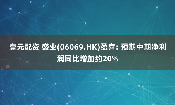 壹元配资 盛业(06069.HK)盈喜: 预期中期净利润同比增加约20%