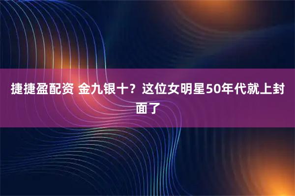 捷捷盈配资 金九银十？这位女明星50年代就上封面了