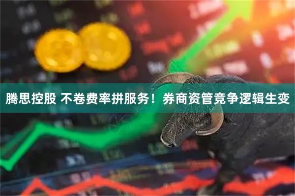 腾思控股 不卷费率拼服务！券商资管竞争逻辑生变