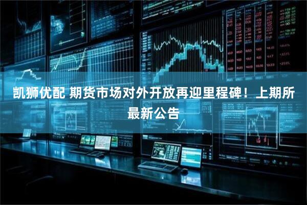 凯狮优配 期货市场对外开放再迎里程碑！上期所最新公告